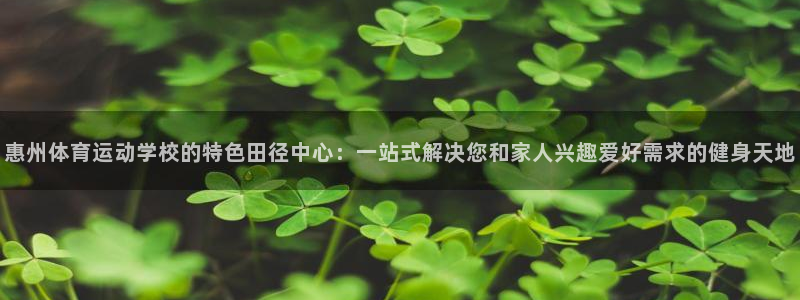 风速体育app官方下载：惠州体育运动学校的特色田径中心：一站式解决您和家人兴趣爱好需求的健身天地